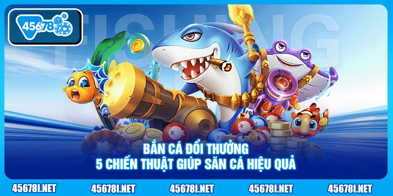 Bắn Cá Đổi Thưởng - 5 Chiến Thuật Giúp Săn Cá Hiệu Quả