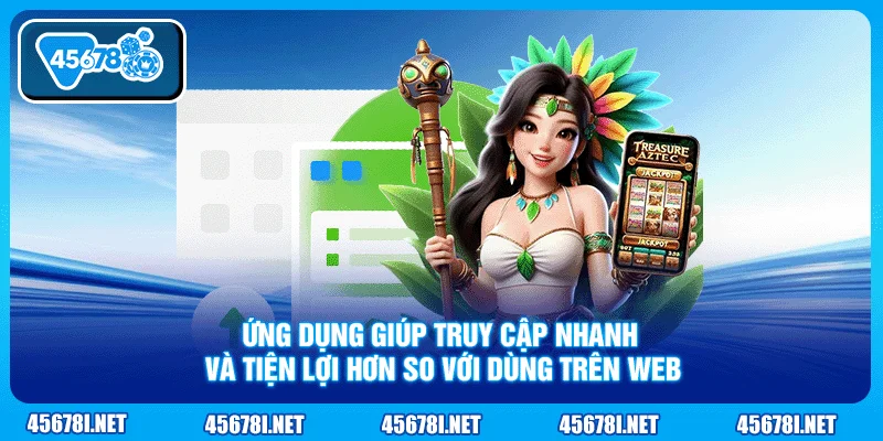 Ứng dụng giúp truy cập nhanh và tiện lợi hơn so với dùng trên web